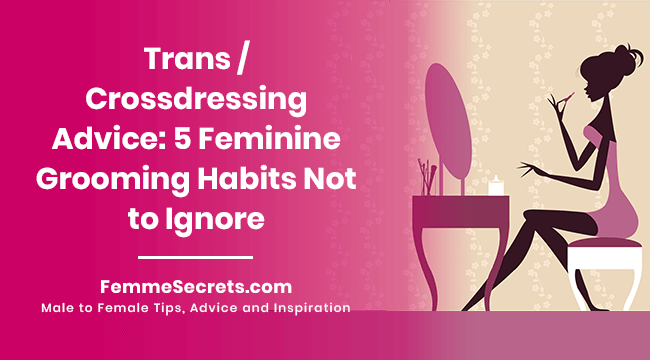 You are currently viewing Trans / Crossdressing Advice: 5 Feminine Grooming Habits Not to Ignore